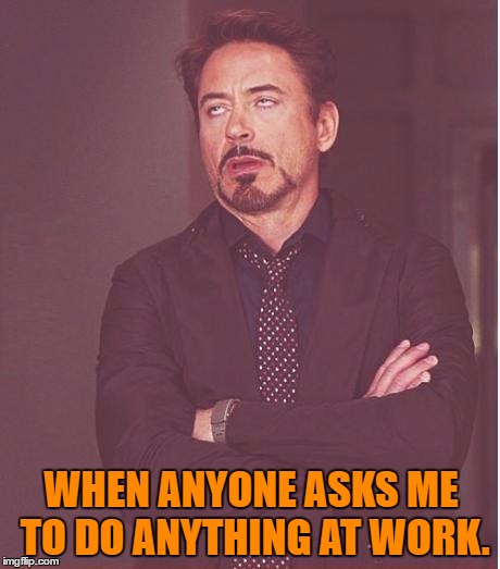 Face You Make Robert Downey Jr Meme | WHEN ANYONE ASKS ME TO DO ANYTHING AT WORK. | image tagged in memes,face you make robert downey jr | made w/ Imgflip meme maker