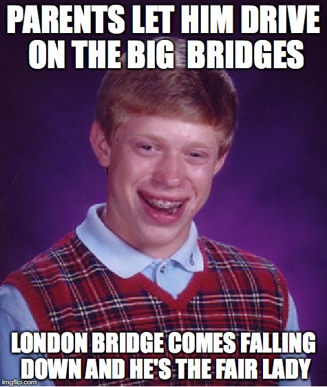 Bad Luck Brian | PARENTS LET HIM DRIVE ON THE BIG  BRIDGES; LONDON BRIDGE COMES FALLING DOWN AND HE'S THE FAIR LADY | image tagged in memes,bad luck brian | made w/ Imgflip meme maker