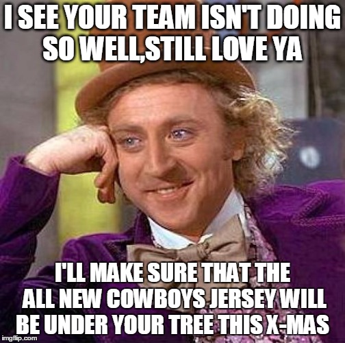 Creepy Condescending Wonka Meme | I SEE YOUR TEAM ISN'T DOING SO WELL,STILL LOVE YA; I'LL MAKE SURE THAT THE ALL NEW COWBOYS JERSEY WILL BE UNDER YOUR TREE THIS X-MAS | image tagged in memes,creepy condescending wonka | made w/ Imgflip meme maker