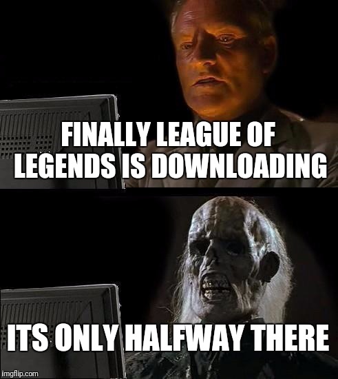 I'll Just Wait Here | FINALLY LEAGUE OF LEGENDS IS DOWNLOADING; ITS ONLY HALFWAY THERE | image tagged in memes,ill just wait here | made w/ Imgflip meme maker