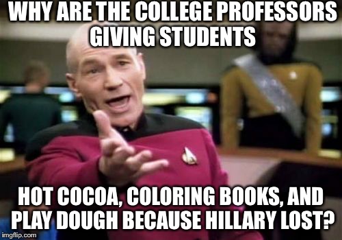 Picard Wtf |  WHY ARE THE COLLEGE PROFESSORS GIVING STUDENTS; HOT COCOA, COLORING BOOKS, AND PLAY DOUGH BECAUSE HILLARY LOST? | image tagged in memes,picard wtf | made w/ Imgflip meme maker