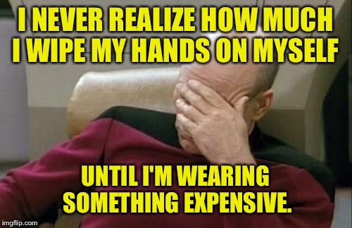 I sense a nipple that needs twisting. | I NEVER REALIZE HOW MUCH I WIPE MY HANDS ON MYSELF; UNTIL I'M WEARING SOMETHING EXPENSIVE. | image tagged in memes,captain picard facepalm,hands,funny memes,dank memes | made w/ Imgflip meme maker