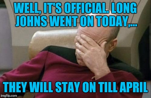 Life in Canada. You sure you you wanna escape here? | WELL, IT'S OFFICIAL. LONG JOHNS WENT ON TODAY,... THEY WILL STAY ON TILL APRIL | image tagged in memes,captain picard facepalm,sewmyeyesshut | made w/ Imgflip meme maker