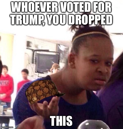 Black Girl Wat Meme | WHOEVER VOTED FOR TRUMP, YOU DROPPED; THIS | image tagged in memes,black girl wat,scumbag | made w/ Imgflip meme maker
