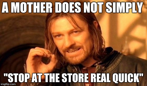 One Does Not Simply Meme | A MOTHER DOES NOT SIMPLY; "STOP AT THE STORE REAL QUICK" | image tagged in memes,one does not simply | made w/ Imgflip meme maker