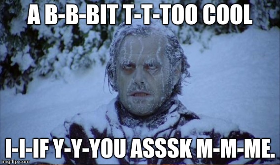 Winter: It's here. | A B-B-BIT T-T-TOO COOL; I-I-IF Y-Y-YOU ASSSK M-M-ME. | image tagged in freezing,winter,winter is here | made w/ Imgflip meme maker