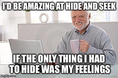 Hide the pain harold smile | I'D BE AMAZING AT HIDE AND SEEK; IF THE ONLY THING I HAD TO HIDE WAS MY FEELINGS | image tagged in hide the pain harold smile | made w/ Imgflip meme maker