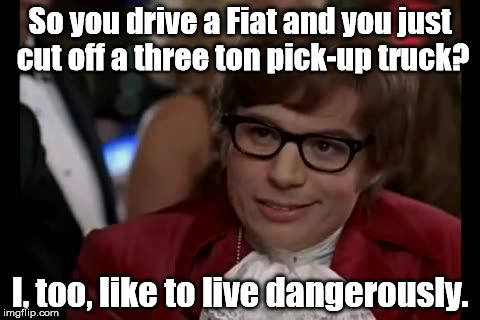 Let's see how well these breaks work in the rain. | So you drive a Fiat and you just cut off a three ton pick-up truck? I, too, like to live dangerously. | image tagged in memes,i too like to live dangerously | made w/ Imgflip meme maker