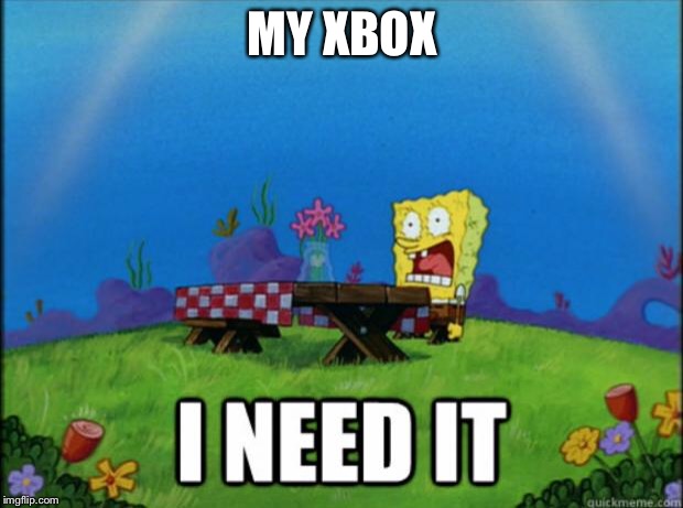 spongebob I need it | MY XBOX | image tagged in spongebob i need it | made w/ Imgflip meme maker