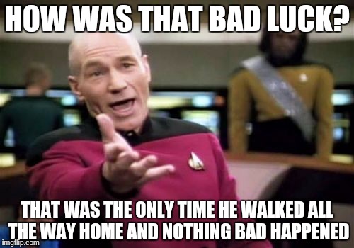 Picard Wtf Meme | HOW WAS THAT BAD LUCK? THAT WAS THE ONLY TIME HE WALKED ALL THE WAY HOME AND NOTHING BAD HAPPENED | image tagged in memes,picard wtf | made w/ Imgflip meme maker