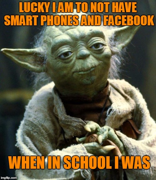 Star Wars Yoda Meme | LUCKY I AM TO NOT HAVE SMART PHONES AND FACEBOOK WHEN IN SCHOOL I WAS | image tagged in memes,star wars yoda | made w/ Imgflip meme maker