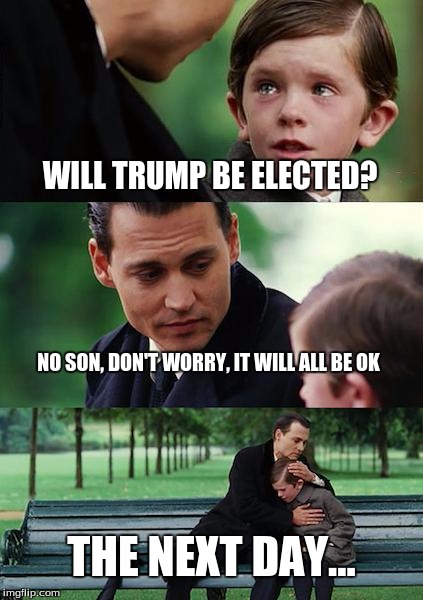Finding Neverland Meme | WILL TRUMP BE ELECTED? NO SON, DON'T WORRY, IT WILL ALL BE OK; THE NEXT DAY... | image tagged in memes,finding neverland | made w/ Imgflip meme maker