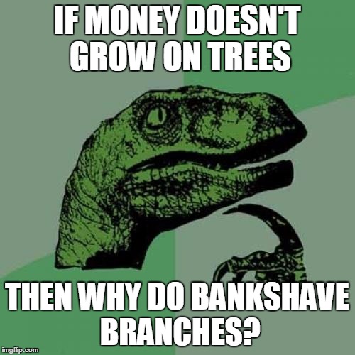 Philosoraptor | IF MONEY DOESN'T GROW ON TREES; THEN WHY DO BANKSHAVE BRANCHES? | image tagged in memes,philosoraptor | made w/ Imgflip meme maker