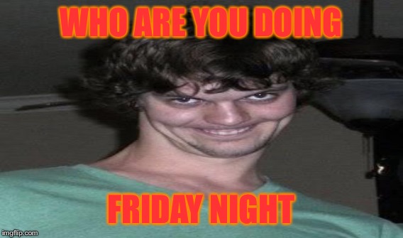 WHO ARE YOU DOING FRIDAY NIGHT | made w/ Imgflip meme maker