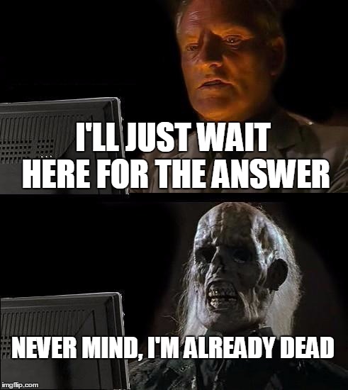 I'll Just Wait Here Meme | I'LL JUST WAIT HERE FOR THE ANSWER NEVER MIND, I'M ALREADY DEAD | image tagged in memes,ill just wait here | made w/ Imgflip meme maker