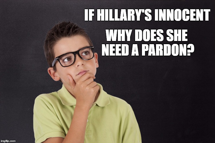 Hillary Pardon | IF HILLARY'S INNOCENT; WHY DOES SHE NEED A PARDON? | image tagged in hillary pardon | made w/ Imgflip meme maker