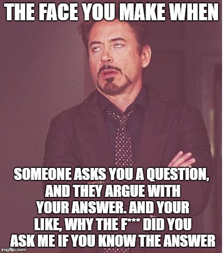 Face You Make Robert Downey Jr Meme | THE FACE YOU MAKE WHEN; SOMEONE ASKS YOU A QUESTION, AND THEY ARGUE WITH YOUR ANSWER. AND YOUR LIKE, WHY THE F*** DID YOU ASK ME IF YOU KNOW THE ANSWER | image tagged in memes,face you make robert downey jr | made w/ Imgflip meme maker