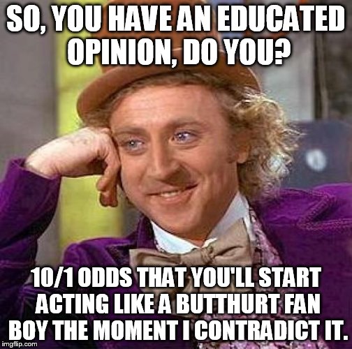 Creepy Condescending Wonka | SO, YOU HAVE AN EDUCATED OPINION, DO YOU? 10/1 ODDS THAT YOU'LL START ACTING LIKE A BUTTHURT FAN BOY THE MOMENT I CONTRADICT IT. | image tagged in memes,creepy condescending wonka | made w/ Imgflip meme maker