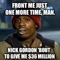 FRONT ME JUST ONE MORE TIME, MAN. NICK GORDON 'BOUT TO GIVE ME $36 MILLION | image tagged in bobbi brown has his day | made w/ Imgflip meme maker