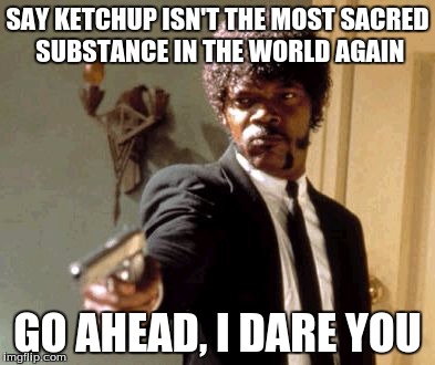 Sans loves his ketchup | SAY KETCHUP ISN'T THE MOST SACRED SUBSTANCE IN THE WORLD AGAIN; GO AHEAD, I DARE YOU | image tagged in memes,say that again i dare you | made w/ Imgflip meme maker
