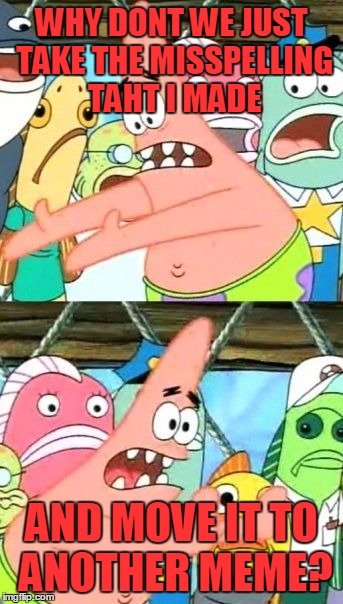 I made a misspelling! | WHY DONT WE JUST TAKE THE MISSPELLING TAHT I MADE; AND MOVE IT TO ANOTHER MEME? | image tagged in memes,put it somewhere else patrick | made w/ Imgflip meme maker