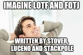 Daydreaming | IMAGINE LOTF AND FOTJ; WRITTEN BY STOVER, LUCENO AND STACKPOLE | image tagged in daydreaming | made w/ Imgflip meme maker
