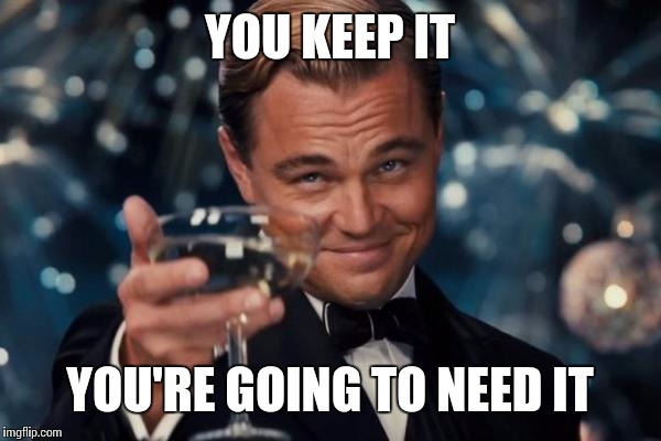 Leonardo Dicaprio Cheers Meme | YOU KEEP IT YOU'RE GOING TO NEED IT | image tagged in memes,leonardo dicaprio cheers | made w/ Imgflip meme maker