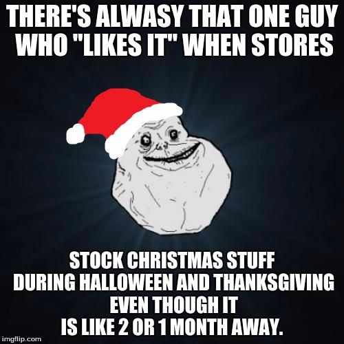 Forever alone thanksgiving Halloween christmas | THERE'S ALWASY THAT ONE GUY WHO "LIKES IT" WHEN STORES; STOCK CHRISTMAS STUFF DURING HALLOWEEN AND THANKSGIVING EVEN THOUGH IT IS LIKE 2 OR 1 MONTH AWAY. | image tagged in memes,forever alone christmas,halloween,thanksgiving,holiday,shopping | made w/ Imgflip meme maker