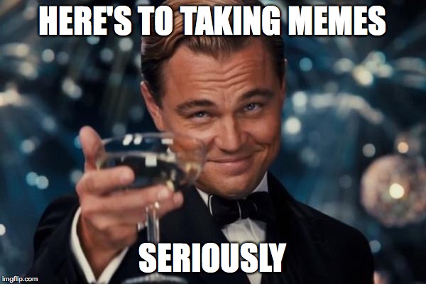 HERE'S TO TAKING MEMES SERIOUSLY | image tagged in memes,leonardo dicaprio cheers | made w/ Imgflip meme maker
