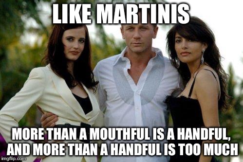 James_Bond_Bitches | LIKE MARTINIS; MORE THAN A MOUTHFUL IS A HANDFUL, AND MORE THAN A HANDFUL IS TOO MUCH | image tagged in james_bond_bitches | made w/ Imgflip meme maker