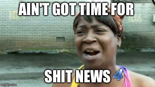 Ain't Nobody Got Time For That Meme | AIN'T GOT TIME FOR SHIT NEWS | image tagged in memes,aint nobody got time for that | made w/ Imgflip meme maker