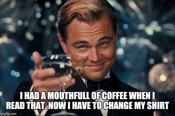 Leonardo Dicaprio Cheers Meme | I HAD A MOUTHFULL OF COFFEE WHEN I READ THAT. NOW I HAVE TO CHANGE MY SHIRT | image tagged in memes,leonardo dicaprio cheers | made w/ Imgflip meme maker