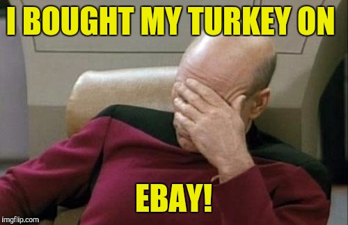 I have to get the best deals! | I BOUGHT MY TURKEY ON; EBAY! | image tagged in memes,captain picard facepalm | made w/ Imgflip meme maker