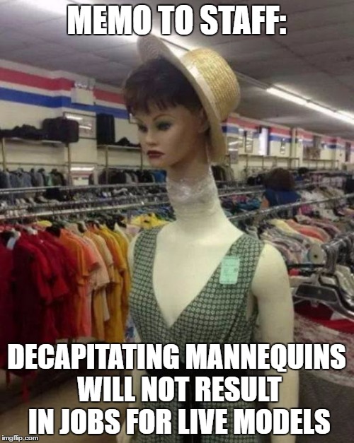 MEMO TO STAFF: DECAPITATING MANNEQUINS WILL NOT RESULT IN JOBS FOR LIVE MODELS | made w/ Imgflip meme maker