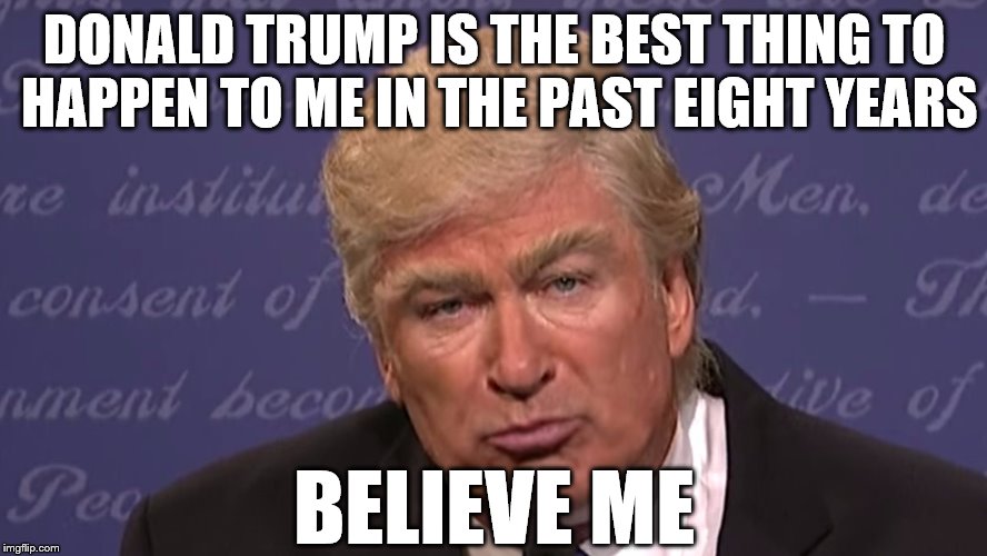 Believe Me | DONALD TRUMP IS THE BEST THING TO HAPPEN TO ME IN THE PAST EIGHT YEARS; BELIEVE ME | image tagged in alec baldwin trump,memes,donald trump | made w/ Imgflip meme maker