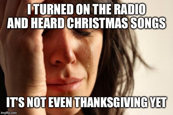 First World Problems | I TURNED ON THE RADIO AND HEARD CHRISTMAS SONGS; IT'S NOT EVEN THANKSGIVING YET | image tagged in memes,first world problems | made w/ Imgflip meme maker