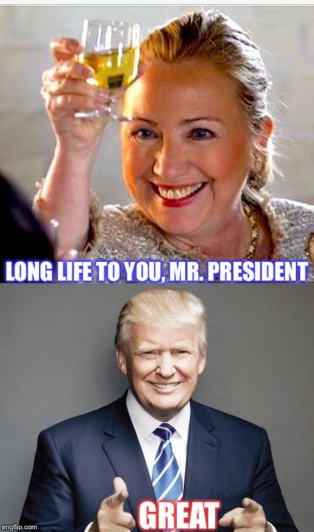 Cheers | LONG LIFE TO YOU, MR. PRESIDENT; GREAT | image tagged in donald trump approves,trump most interesting man in the world,politically correct,political memes,hillary lies,trump-hillary | made w/ Imgflip meme maker
