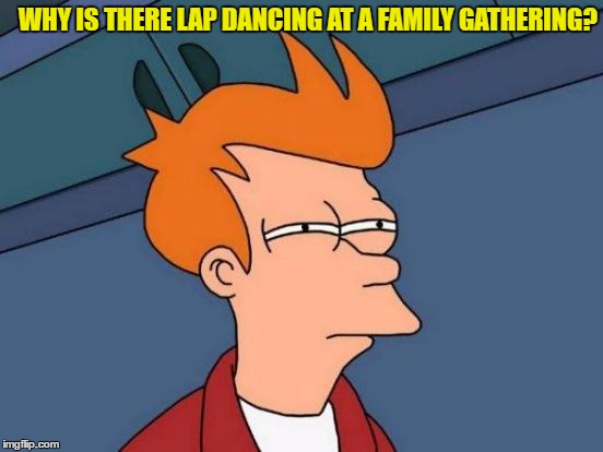 Futurama Fry Meme | WHY IS THERE LAP DANCING AT A FAMILY GATHERING? | image tagged in memes,futurama fry | made w/ Imgflip meme maker