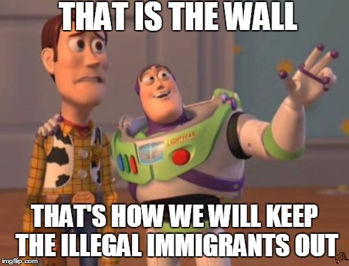 X, X Everywhere Meme | THAT IS THE WALL; THAT'S HOW WE WILL KEEP THE ILLEGAL IMMIGRANTS OUT | image tagged in memes,x x everywhere,scumbag | made w/ Imgflip meme maker