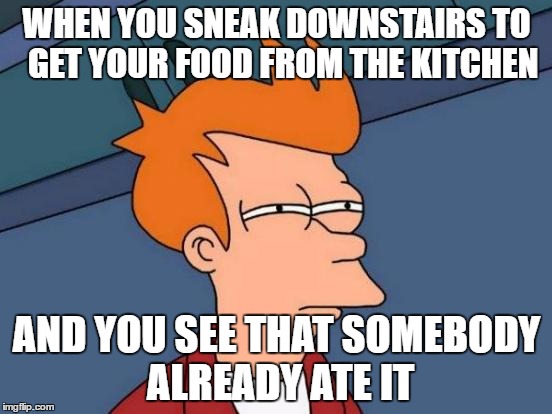 Futurama Fry | WHEN YOU SNEAK DOWNSTAIRS TO 
GET YOUR FOOD FROM THE KITCHEN; AND YOU SEE THAT SOMEBODY ALREADY ATE IT | image tagged in memes,futurama fry | made w/ Imgflip meme maker
