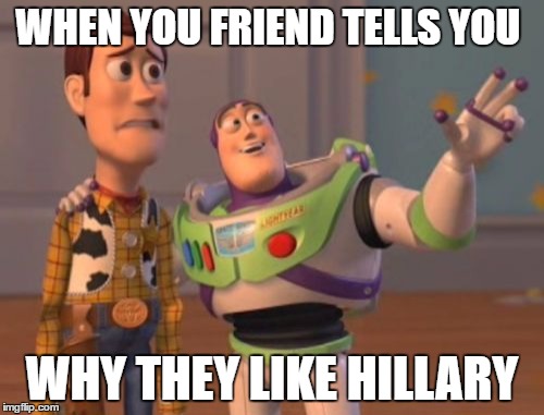 X, X Everywhere Meme | WHEN YOU FRIEND TELLS YOU; WHY THEY LIKE HILLARY | image tagged in memes,x x everywhere | made w/ Imgflip meme maker