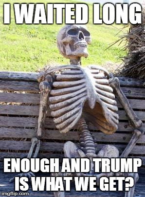 Waiting Skeleton | I WAITED LONG; ENOUGH AND TRUMP IS WHAT WE GET? | image tagged in memes,waiting skeleton | made w/ Imgflip meme maker