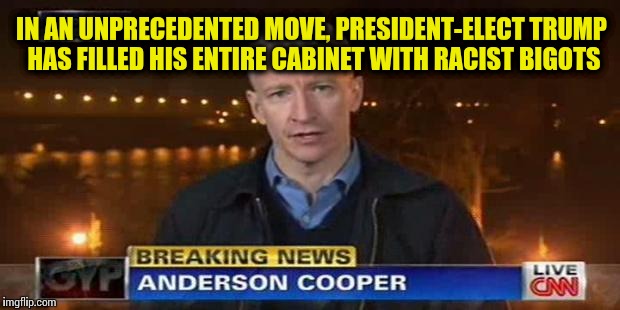 Who knew there were so many racists running around in 2016?? | IN AN UNPRECEDENTED MOVE, PRESIDENT-ELECT TRUMP HAS FILLED HIS ENTIRE CABINET WITH RACIST BIGOTS | image tagged in anderson cooper | made w/ Imgflip meme maker