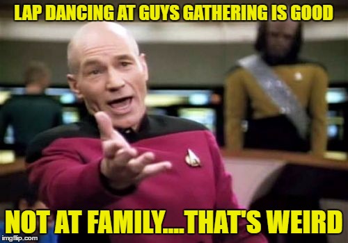 Picard Wtf Meme | LAP DANCING AT GUYS GATHERING IS GOOD NOT AT FAMILY....THAT'S WEIRD | image tagged in memes,picard wtf | made w/ Imgflip meme maker