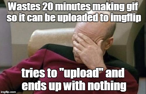 Thanks imgflip... | Wastes 20 minutes making gif so it can be uploaded to imgflip; tries to "upload" and ends up with nothing | image tagged in memes,captain picard facepalm | made w/ Imgflip meme maker