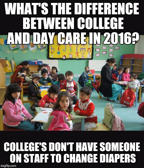 Day care | WHAT'S THE DIFFERENCE BETWEEN COLLEGE AND DAY CARE IN 2016? COLLEGE'S DON'T HAVE SOMEONE ON STAFF TO CHANGE DIAPERS | image tagged in day care | made w/ Imgflip meme maker