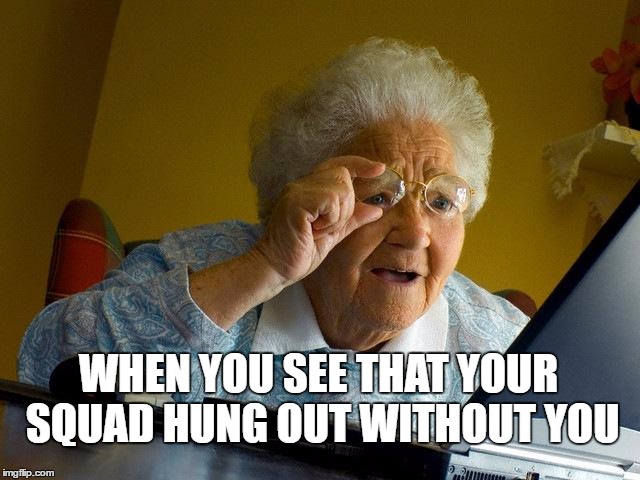 Grandma Finds The Internet Meme | WHEN YOU SEE THAT YOUR SQUAD HUNG OUT WITHOUT YOU | image tagged in memes,grandma finds the internet | made w/ Imgflip meme maker