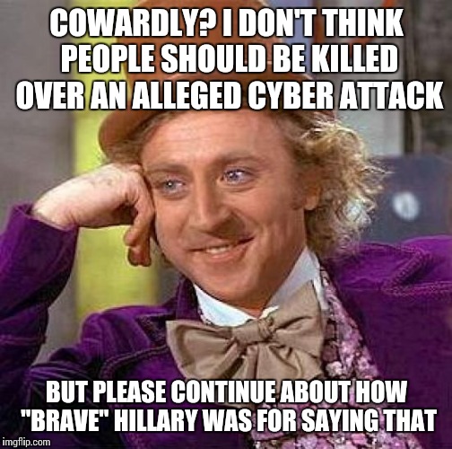Creepy Condescending Wonka Meme | COWARDLY? I DON'T THINK PEOPLE SHOULD BE KILLED OVER AN ALLEGED CYBER ATTACK BUT PLEASE CONTINUE ABOUT HOW "BRAVE" HILLARY WAS FOR SAYING TH | image tagged in memes,creepy condescending wonka | made w/ Imgflip meme maker