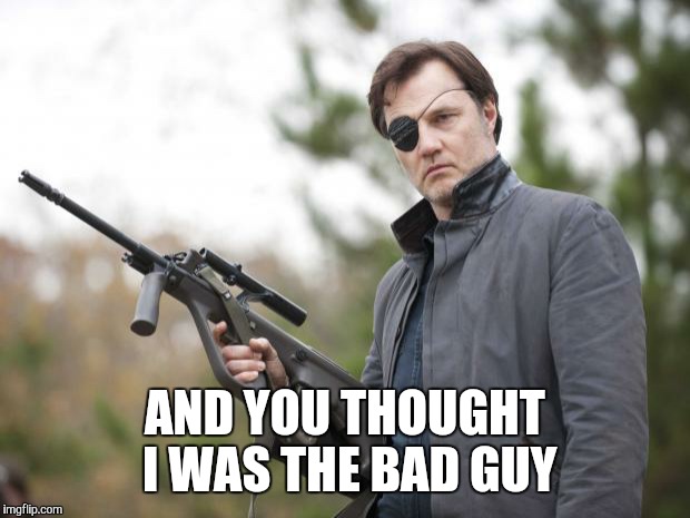 The Governor Walking Dead | AND YOU THOUGHT I WAS THE BAD GUY | image tagged in the governor walking dead | made w/ Imgflip meme maker