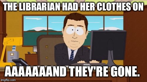 Aaaaand Its Gone Meme | THE LIBRARIAN HAD HER CLOTHES ON AAAAAAAND THEY'RE GONE. | image tagged in memes,aaaaand its gone | made w/ Imgflip meme maker